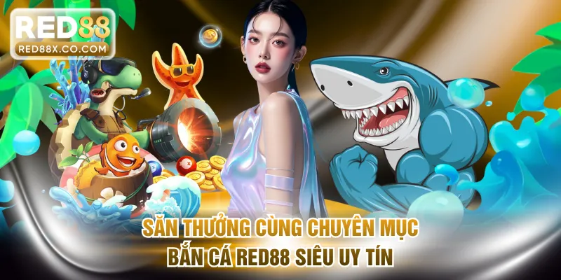 Săn thưởng cùng chuyên mục bắn cá RED88 siêu uy tín